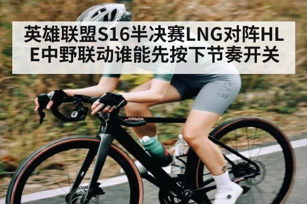 英雄联盟S16半决赛LNG对阵HLE中野联动谁能先按下节奏开关 - kaiyun