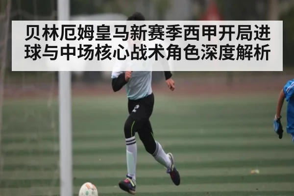 贝林厄姆皇马新赛季西甲开局进球与中场核心战术角色深度解析 - kaiyun
