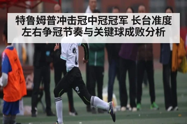 特鲁姆普冲击冠中冠冠军 长台准度左右争冠节奏与关键球成败分析 - kaiyun